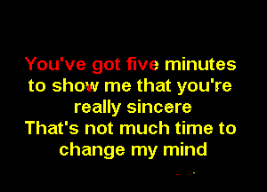 You've got five minutes
to show me that you're
really sincere
That's not much time to
change my mind