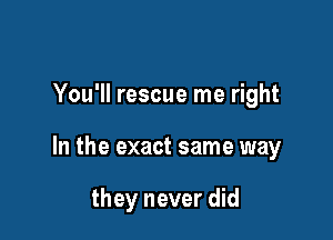You'll rescue me right

In the exact same way

they never did