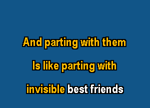 And parting with them

Is like parting with

invisible best friends
