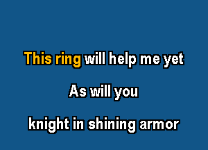 This ring will help me yet

As will you

knight in shining armor