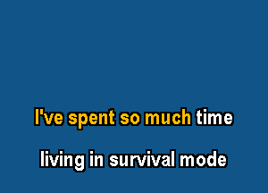 I've spent so much time

living in survival mode
