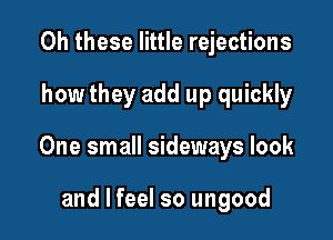 Oh these little rejections

how they add up quickly

One small sideways look

and I feel so ungood