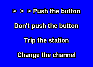 e p e Push the button
Don't push the button

Trip the station

Change the channel