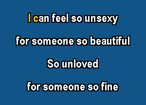 I can feel so unsexy

for someone so beautiful
80 unloved

for someone so fine