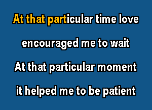 At that particular time love
encouraged me to wait
At that particular moment

it helped me to be patient