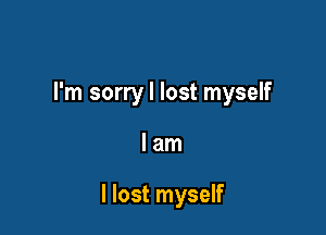I'm sorry I lost myself

lam

I lost myself