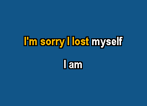 I'm sorry I lost myself

lam