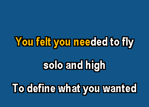 You felt you needed to fly
solo and high

To define what you wanted