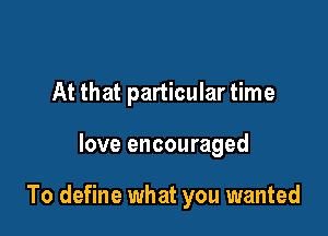 At that particular time

love encouraged

To define what you wanted
