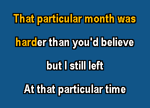 That particular month was
harder than you'd believe

but I still left

At that particular time
