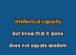 intellectual capacity

but know that it alone

does not equate wisdom