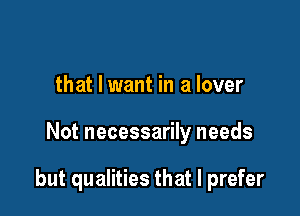 that I want in a lover

Not necessarily needs

but qualities that I prefer