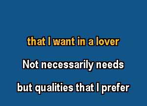 that I want in a lover

Not necessarily needs

but qualities that I prefer
