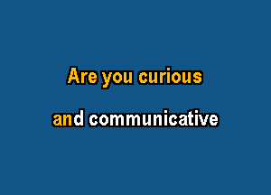 Are you curious

and communicative