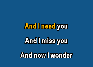 And I need you

And I miss you

And now I wonder