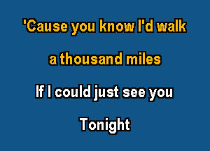 'Cause you know I'd walk

a thousand miles

If I could just see you

Tonight