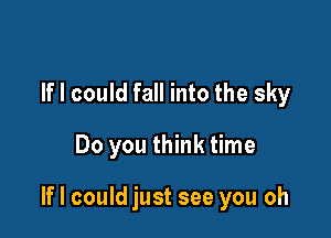 If I could fall into the sky

Do you think time

If I could just see you oh