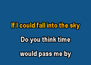 If I could fall into the sky

Do you think time

would pass me by
