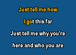 Justtell me how

I got this far

Just tell me why you're

here and who you are