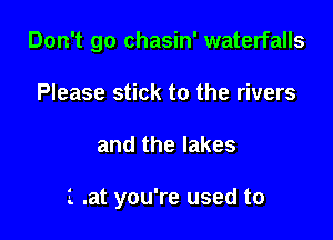 Don't go chasin' waterfalls

Please stick to the rivers
and the lakes

1 .at you're used to