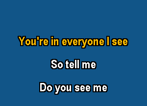 You're in everyone I see

So tell me

Do you see me