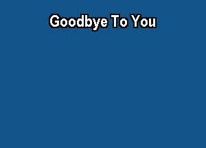 Goodbye To You