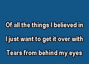 Of all the things I believed in

ljust want to get it over with

Tears from behind my eyes