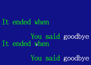 It ended when

You said goodbye
It ended when

You said goodbye