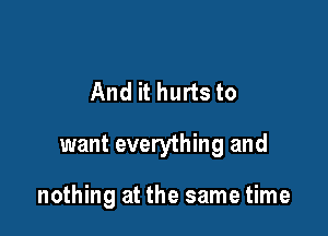 And it hurts to

want everything and

nothing at the same time