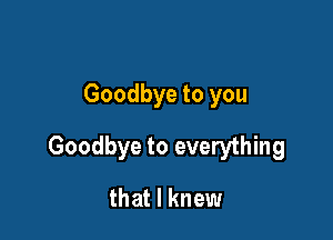 Goodbye to you

Goodbye to everything

that I knew