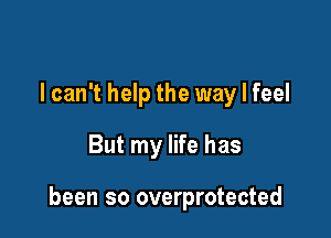 lcan't help the way I feel
But my life has

been so overprotected