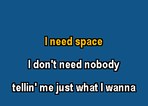lneed space

ldon't need nobody

tellin' me just what I wanna