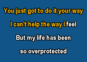 You just got to do it your way

lcan't help the way I feel
But my life has been

so overprotected