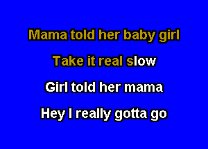 Mama told her baby girl
Take it real slow

Girl told her mama

Hey I really gotta go