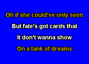 Oh if she could've only seen

But fate's got cards that

It don't wanna show

On a tank of dreams