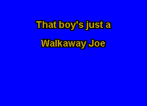 That boy's just a

Walkaway Joe
