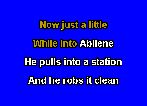 Nowjust a little

While into Abilene

He pulls into a station

And he robs it clean