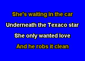 She's waiting in the car

Underneath the Texaco star

She only wanted love

And he robs it clean