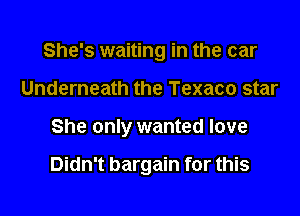 She's waiting in the car
Underneath the Texaco star

She only wanted love

Didn't bargain for this