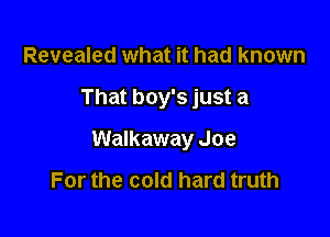 Revealed what it had known

That boy's just a

Walkaway Joe

For the cold hard truth