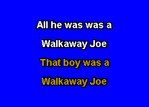 All he was was a

Walkaway Joe

That boy was a

Walkaway Joe