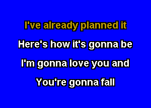 I've already planned it

Here's how it's gonna be

I'm gonna love you and

You're gonna fall