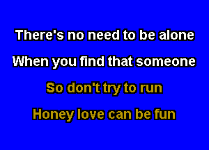 There's no need to be alone
When you fmd that someone

80 don't try to run

Honey love can be fun