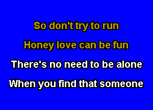 So don't try to run
Honey love can be fun

There's no need to be alone

When you find that someone