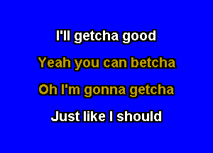 I'll getcha good

Yeah you can betcha

Oh I'm gonna getcha

Just like I should