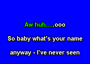 Aw huh ..... 000

So baby what's your name

anyway - We never seen