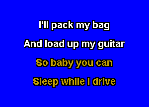 I'll pack my bag

And load up my guitar

30 baby you can

Sleep while I drive