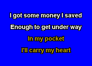I got some money I saved
Enough to get under way

In my pocket

I'll carry my heart