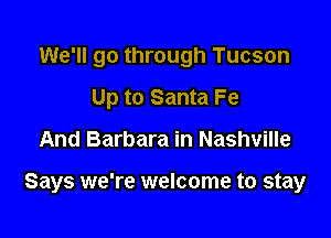 We'll go through Tucson
Up to Santa Fe

And Barbara in Nashville

Says we're welcome to stay