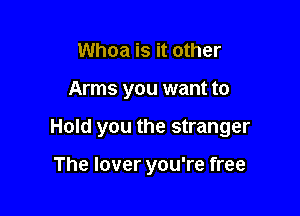 Whoa is it other

Arms you want to

Hold you the stranger

The lover you're free